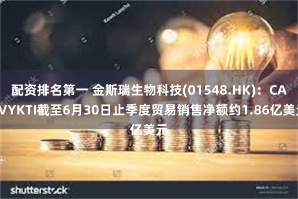 配资排名第一 金斯瑞生物科技(01548.HK)：CARVYKTI截至6月30日止季度贸易销售净额约1.86亿美元