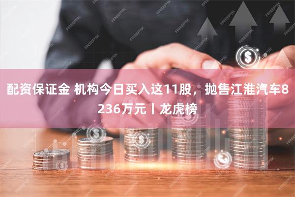 配资保证金 机构今日买入这11股，抛售江淮汽车8236万元丨龙虎榜