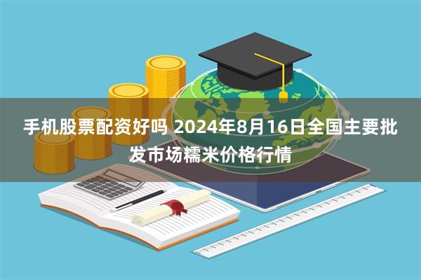 手机股票配资好吗 2024年8月16日全国主要批发市场糯米价格行情