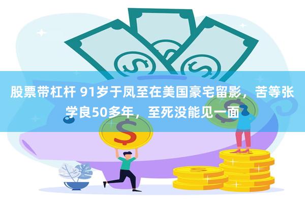 股票带杠杆 91岁于凤至在美国豪宅留影，苦等张学良50多年，至死没能见一面