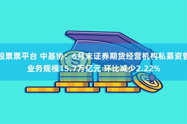 股票票平台 中基协：6月末证券期货经营机构私募资管业务规模15.7万亿元 环比减少2.22%