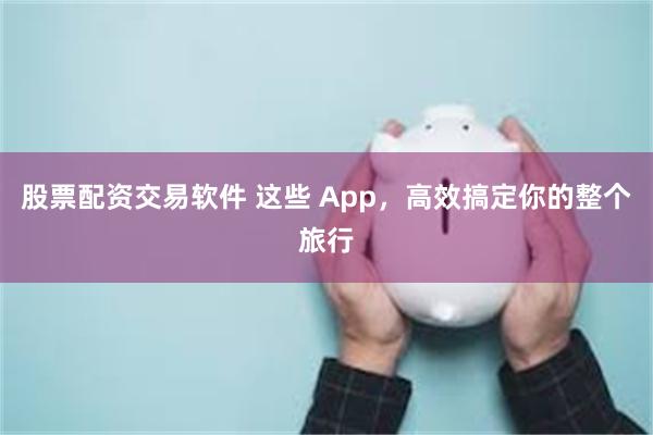 股票配资交易软件 这些 App，高效搞定你的整个旅行