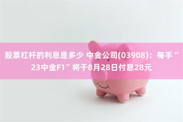 股票杠杆的利息是多少 中金公司(03908)：每手“23中金F1”将于8月28日付息28元