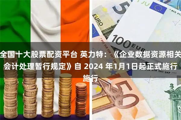 全国十大股票配资平台 英力特：《企业数据资源相关会计处理暂行规定》自 2024 年1月1日起正式施行