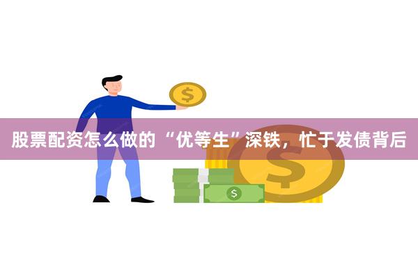 股票配资怎么做的 “优等生”深铁，忙于发债背后