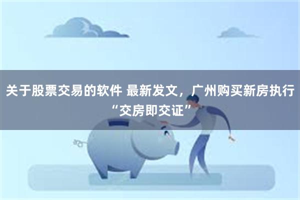 关于股票交易的软件 最新发文，广州购买新房执行“交房即交证”