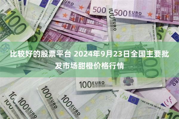 比较好的股票平台 2024年9月23日全国主要批发市场甜橙价格行情