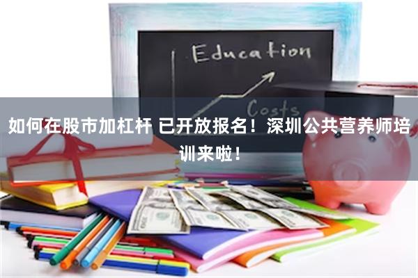 如何在股市加杠杆 已开放报名！深圳公共营养师培训来啦！