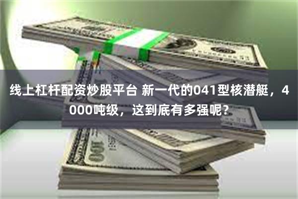 线上杠杆配资炒股平台 新一代的041型核潜艇，4000吨级，这到底有多强呢？