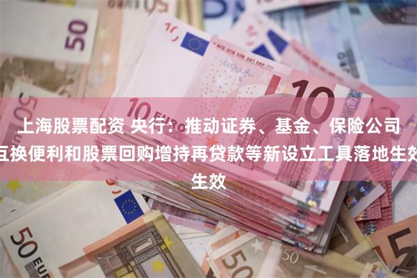 上海股票配资 央行：推动证券、基金、保险公司互换便利和股票回购增持再贷款等新设立工具落地生效