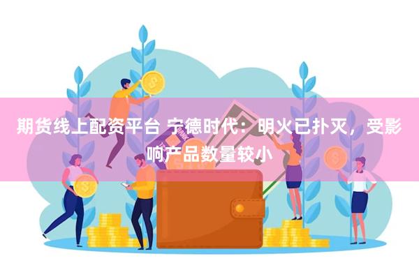 期货线上配资平台 宁德时代：明火已扑灭，受影响产品数量较小