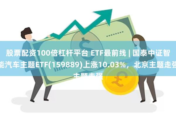 股票配资100倍杠杆平台 ETF最前线 | 国泰中证智能汽车主题ETF(159889)上涨10.03%，北京主题走强