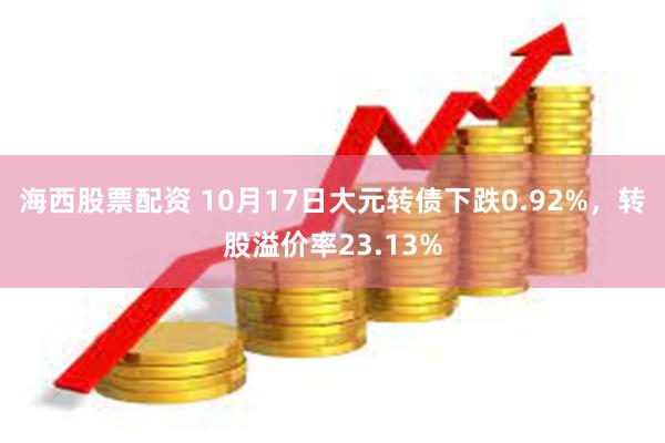 海西股票配资 10月17日大元转债下跌0.92%，转股溢价率23.13%