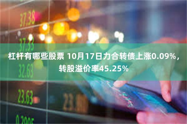 杠杆有哪些股票 10月17日力合转债上涨0.09%，转股溢价率45.25%