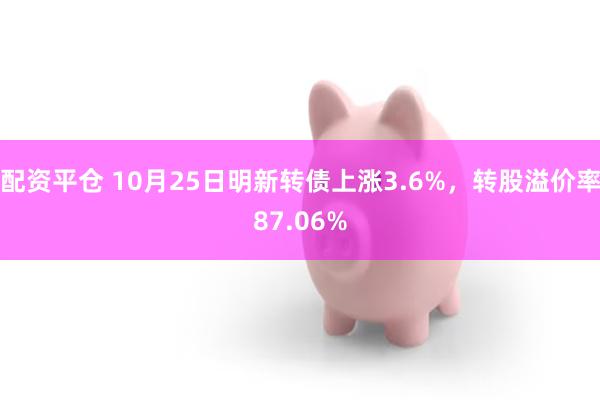 配资平仓 10月25日明新转债上涨3.6%，转股溢价率87.06%