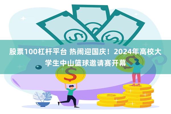 股票100杠杆平台 热闹迎国庆！2024年高校大学生中山篮球邀请赛开幕