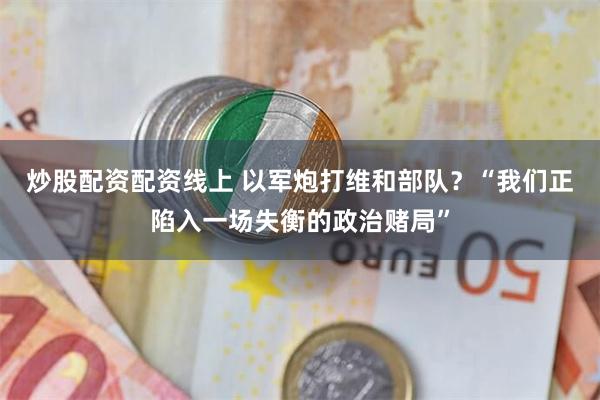 炒股配资配资线上 以军炮打维和部队？“我们正陷入一场失衡的政治赌局”