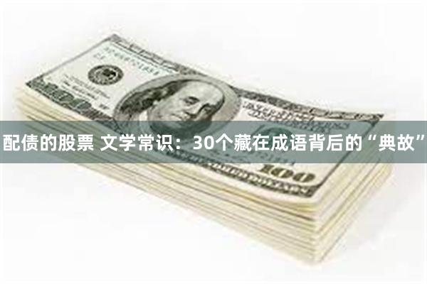 配债的股票 文学常识：30个藏在成语背后的“典故”