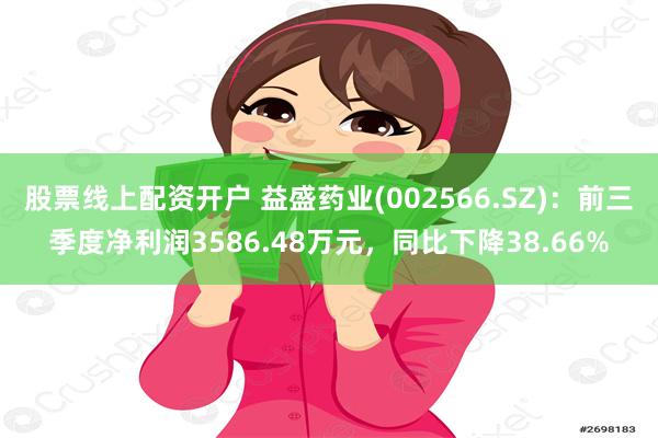 股票线上配资开户 益盛药业(002566.SZ)：前三季度净利润3586.48万元，同比下降38.66%