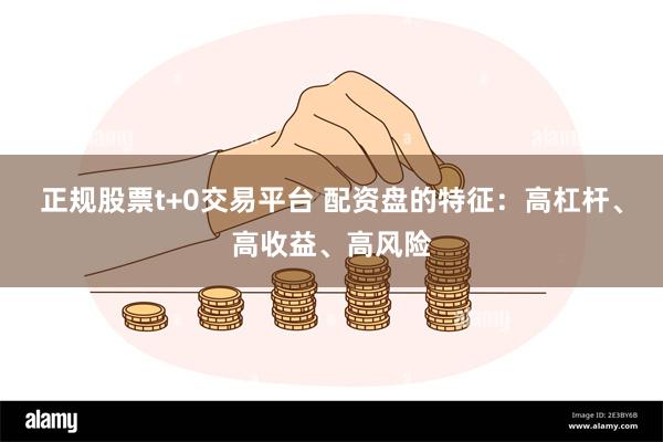 正规股票t+0交易平台 配资盘的特征：高杠杆、高收益、高风险