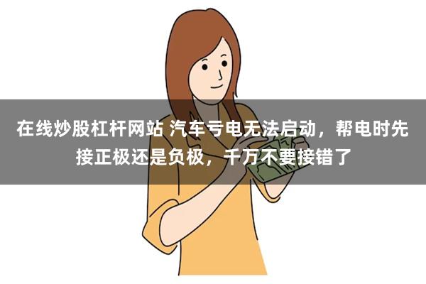 在线炒股杠杆网站 汽车亏电无法启动，帮电时先接正极还是负极，千万不要接错了