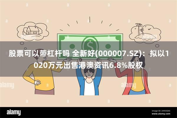 股票可以带杠杆吗 全新好(000007.SZ)：拟以1020万元出售港澳资讯6.8%股权