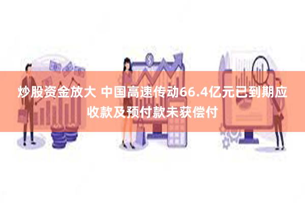 炒股资金放大 中国高速传动66.4亿元已到期应收款及预付款未获偿付