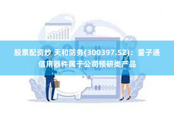 股票配资炒 天和防务(300397.SZ)：量子通信用器件属于公司预研类产品