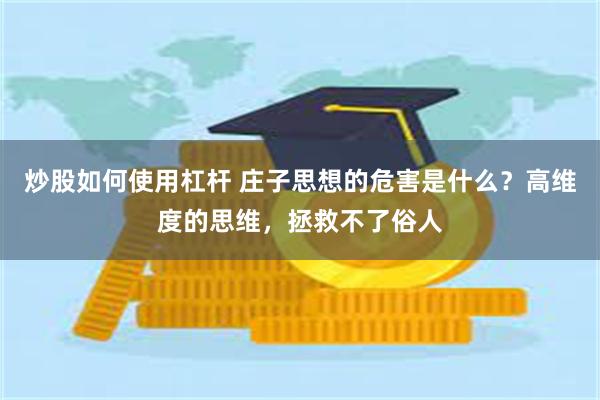 炒股如何使用杠杆 庄子思想的危害是什么？高维度的思维，拯救不了俗人