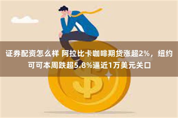 证券配资怎么样 阿拉比卡咖啡期货涨超2%，纽约可可本周跌超5.8%逼近1万美元关口