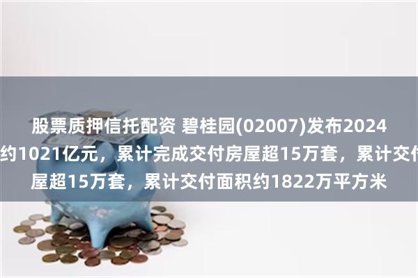 股票质押信托配资 碧桂园(02007)发布2024年中期业绩，实现收入约1021亿元，累计完成交付房屋超15万套，累计交付面积约1822万平方米