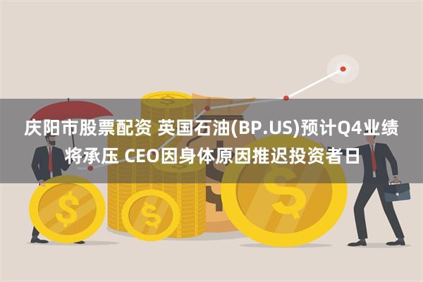 庆阳市股票配资 英国石油(BP.US)预计Q4业绩将承压 CEO因身体原因推迟投资者日