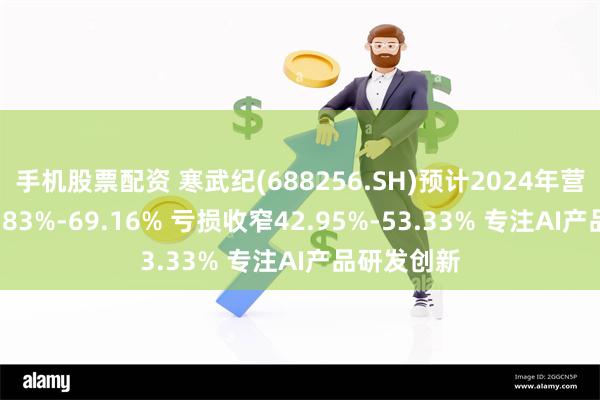 手机股票配资 寒武纪(688256.SH)预计2024年营收增长50.83%-69.16% 亏损收窄42.95%-53.33% 专注AI产品研发创新