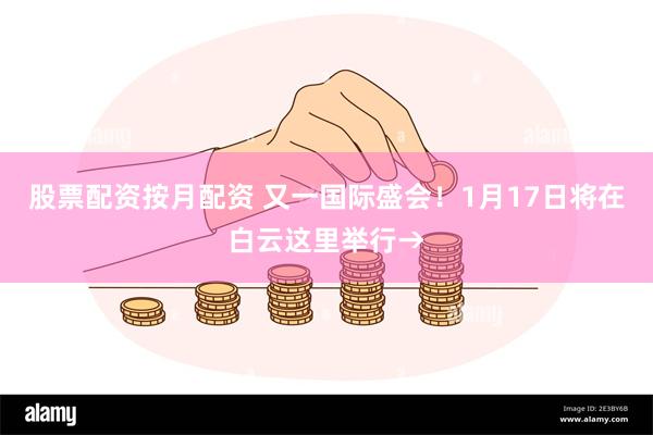 股票配资按月配资 又一国际盛会！1月17日将在白云这里举行→