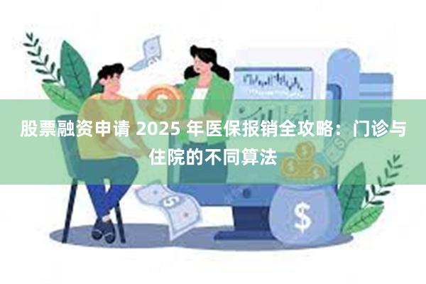 股票融资申请 2025 年医保报销全攻略：门诊与住院的不同算法