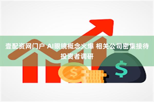 壹配资网门户 AI眼镜概念火爆 相关公司密集接待投资者调研