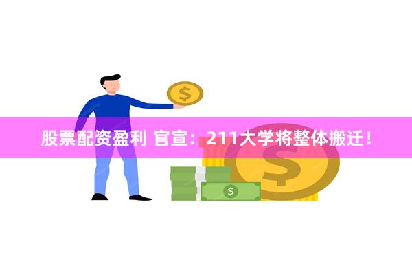 股票配资盈利 官宣：211大学将整体搬迁！