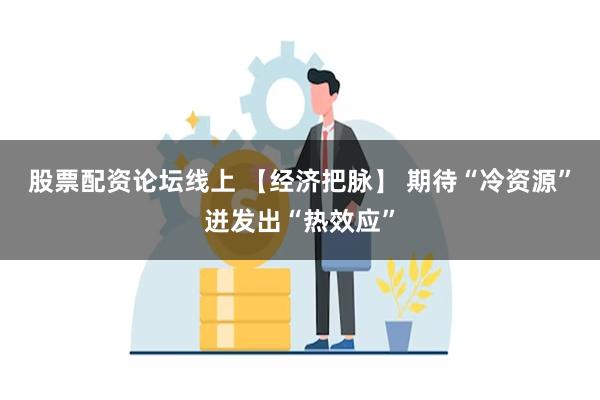 股票配资论坛线上 【经济把脉】 期待“冷资源”迸发出“热效应”