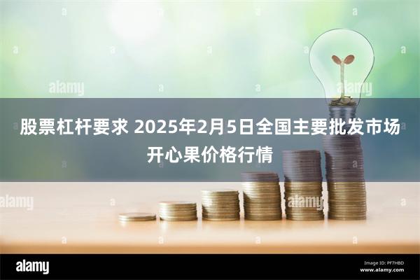 股票杠杆要求 2025年2月5日全国主要批发市场开心果价格行情