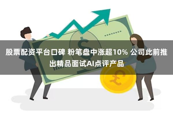 股票配资平台口碑 粉笔盘中涨超10% 公司此前推出精品面试AI点评产品