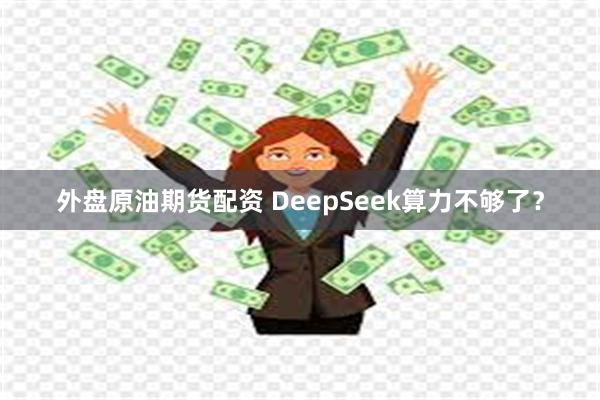 外盘原油期货配资 DeepSeek算力不够了？