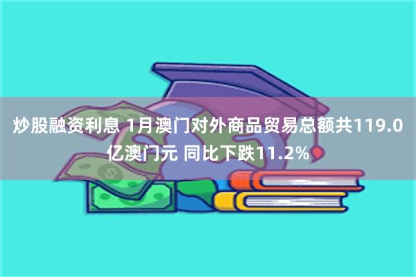 炒股融资利息 1月澳门对外商品贸易总额共119.0亿澳门元 同比下跌11.2%