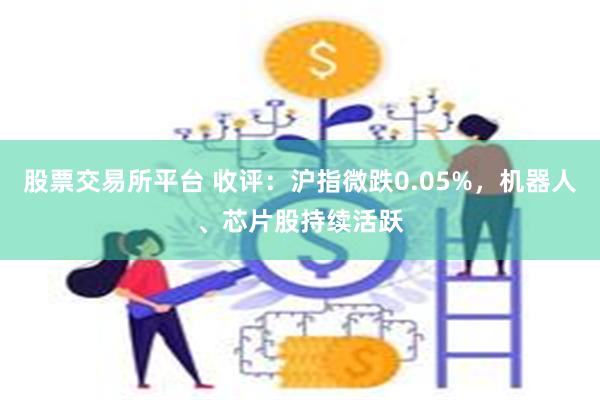 股票交易所平台 收评：沪指微跌0.05%，机器人、芯片股持续活跃