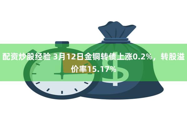 配资炒股经验 3月12日金铜转债上涨0.2%，转股溢价率15.17%