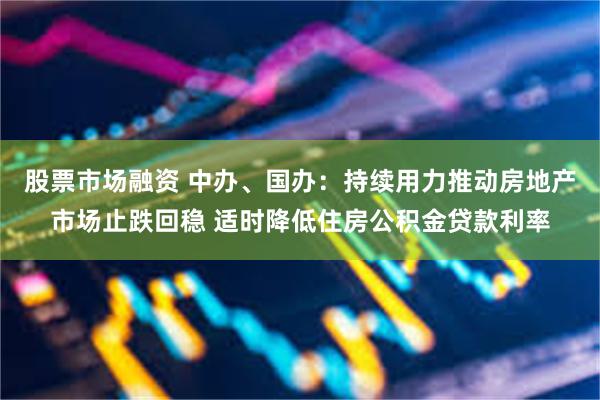 股票市场融资 中办、国办：持续用力推动房地产市场止跌回稳 适时降低住房公积金贷款利率