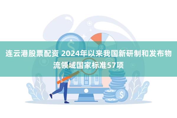 连云港股票配资 2024年以来我国新研制和发布物流领域国家标准57项