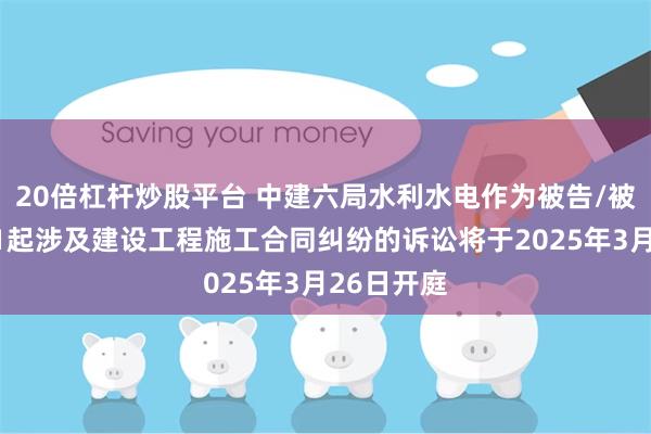 20倍杠杆炒股平台 中建六局水利水电作为被告/被上诉人的1起涉及建设工程施工合同纠纷的诉讼将于2025年3月26日开庭